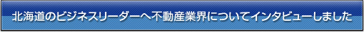 北海道のビジネスリーダへ不動産業界についてインタビューしました